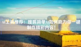 AI工具推荐：搜狐简单AI如何助力你一键制作精彩内容！