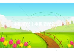 手机装配（手机装配公司）