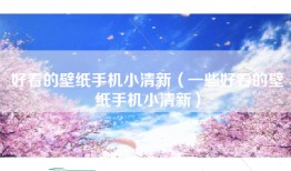 好看的壁纸手机小清新（一些好看的壁纸手机小清新）