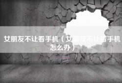 女朋友不让看手机（女朋友不让看手机怎么办）