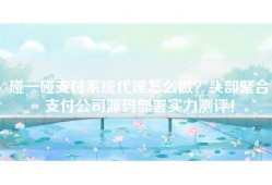 碰一碰支付系统代理怎么做？头部聚合支付公司源码部署实力测评！