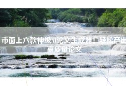 市面上六款神级AI论文生成器！轻松产出高质量论文