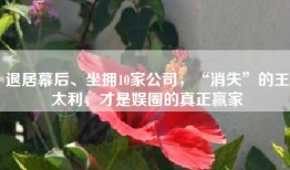 退居幕后、坐拥10家公司，“消失”的王太利，才是娱圈的真正赢家