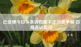 已受理今日头条诉百度不正当竞争案 百度否认指控