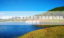 地图标注位置怎么弄的 详细步骤与常见问题解答