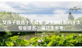 女孩子首选十大专业-女生最吃香的十大专业排名(22届女生参考)