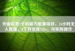 外面收费2千的磁力聚星项目，24小时无人直播，4个月变现122w，可矩阵操作