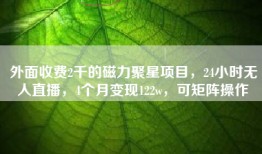 外面收费2千的磁力聚星项目，24小时无人直播，4个月变现122w，可矩阵操作