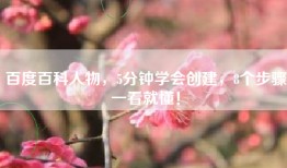 百度百科人物，5分钟学会创建，8个步骤一看就懂！