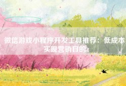 微信游戏小程序开发工具推荐：低成本实现营销目的