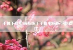手机下载电脑系统（手机电脑版下载软件）