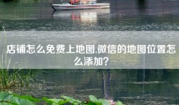 店铺怎么免费上地图,微信的地图位置怎么添加？