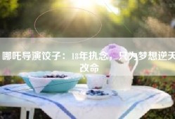 哪吒导演饺子：18年执念，只为梦想逆天改命