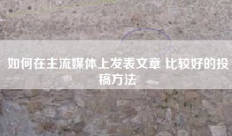 如何在主流媒体上发表文章 比较好的投稿方法