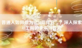 普通人如何成为“AI指挥官”？深入探索AI工具的未来与应用