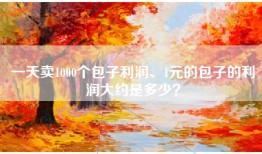 一天卖1000个包子利润、1元的包子的利润大约是多少？