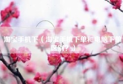 淘宝手机下（淘宝手机下单和电脑下单区别？）