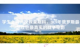 学生上阵，挽救莫斯科，2020年俄罗斯最悲壮也最真实的战争电影