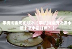 手机淘宝历史版本（手机淘宝历史版本哪个版本最好用？）