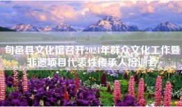 旬邑县文化馆召开2024年群众文化工作暨非遗项目代表性传承人培训会
