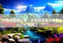 手机浏览器记录（手机浏览器记录怎么删除）