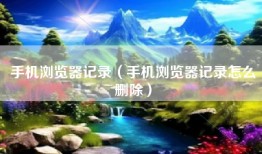 手机浏览器记录（手机浏览器记录怎么删除）