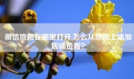 微信地图在哪里打开,怎么从地图上添加店铺位置？