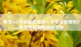 男生2024考研最吃香的十大专业有哪些？男生考研如何选择专业