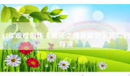 14年艰难创作《哪吒之魔童降世》背后的导演