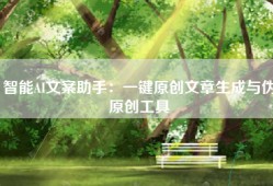 智能AI文案助手：一键原创文章生成与伪原创工具