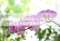 原创臧健和：因生不出儿子被丈夫抛弃，最后卖水饺致富身价高达50亿
