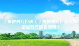 手机被对方拉黑（手机被对方拉黑后发信息对方能看到吗）