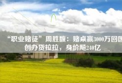 “职业赌徒”周胜馥：赌桌赢3000万回国创办货拉拉，身价飚240亿