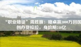 “职业赌徒”周胜馥：赌桌赢3000万回国创办货拉拉，身价飚240亿