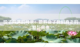 饺子导演的母亲：她教会了我们真正的爱与自由