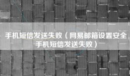 手机短信发送失败（网易邮箱设置安全手机短信发送失败）