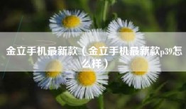 金立手机最新款（金立手机最新款p39怎么样）