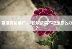 百度竞价推广ocpc投放效果不稳定怎么办？