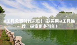 AI工具免费时代来临！5款实用AI工具推荐，探索更多可能！