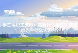 手工编织工艺师：需要什么条件？获取难吗？什么人适合？
