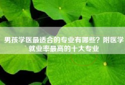 男孩学医最适合的专业有哪些？附医学就业率最高的十大专业