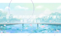 一波三折！历时超四年，格力地产重大重组“大变脸”