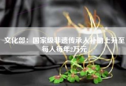 文化部：国家级非遗传承人补助上升至每人每年2万元