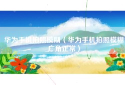 华为手机拍照模糊（华为手机拍照模糊广角正常）