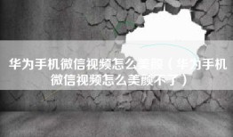 华为手机微信视频怎么美颜（华为手机微信视频怎么美颜不了）