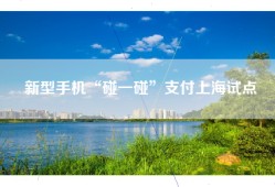 新型手机“碰一碰”支付上海试点