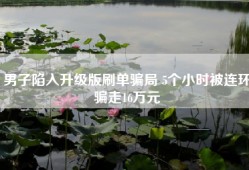 男子陷入升级版刷单骗局 5个小时被连环骗走16万元
