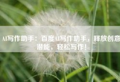 AI写作助手：百度AI写作助手，释放创意潜能，轻松写作！
