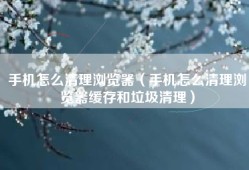 手机怎么清理浏览器（手机怎么清理浏览器缓存和垃圾清理）