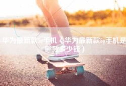 华为最新款5g手机（华为最新款5g手机是哪款多少钱）